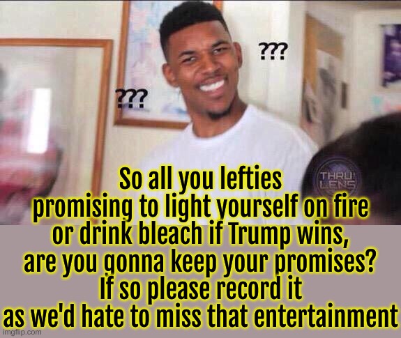 Lefties will never keep their promise. In politics nor in life. | So all you lefties promising to light yourself on fire or drink bleach if Trump wins,  are you gonna keep your promises? 
If so please record it as we'd hate to miss that entertainment | image tagged in black guy confused | made w/ Imgflip meme maker