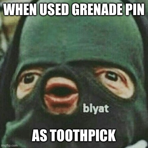 blyat | WHEN USED GRENADE PIN; AS TOOTHPICK | image tagged in blyat | made w/ Imgflip meme maker