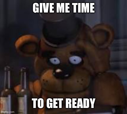 Drunk Freddy | GIVE ME TIME TO GET READY | image tagged in drunk freddy | made w/ Imgflip meme maker