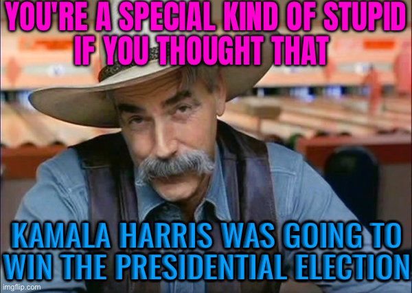 You're A Special Kind Of Stupid If You Thought That Kamala Harris Was Going To Win The Presidential Election | YOU'RE A SPECIAL KIND OF STUPID
IF YOU THOUGHT THAT; KAMALA HARRIS WAS GOING TO WIN THE PRESIDENTIAL ELECTION | image tagged in sam elliott special kind of stupid,kamala harris,donald trump,joe biden,scumbag government,election | made w/ Imgflip meme maker