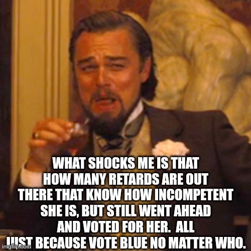 Laughing Leo Meme | WHAT SHOCKS ME IS THAT HOW MANY RETARDS ARE OUT THERE THAT KNOW HOW INCOMPETENT SHE IS, BUT STILL WENT AHEAD AND VOTED FOR HER.  ALL JUST BE | image tagged in memes,laughing leo | made w/ Imgflip meme maker