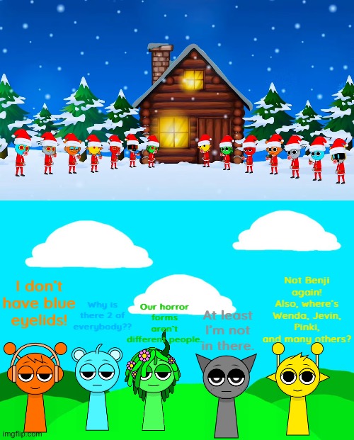 Sprunkis react to the xmas song | Not Benji again! Also, where’s Wenda, Jevin, Pinki, and many others? I don’t have blue eyelids! Our horror forms aren’t different people. Why is there 2 of everybody?? At least I’m not in there. | image tagged in incredibox sprunki background | made w/ Imgflip meme maker