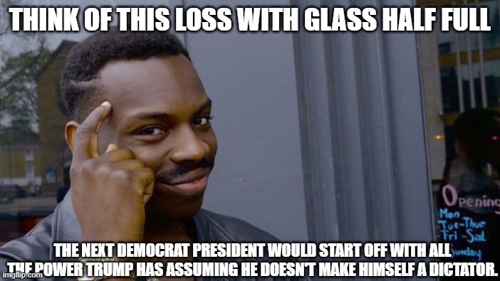 Roll Safe Think About It | THINK OF THIS LOSS WITH GLASS HALF FULL; THE NEXT DEMOCRAT PRESIDENT WOULD START OFF WITH ALL THE POWER TRUMP HAS ASSUMING HE DOESN'T MAKE HIMSELF A DICTATOR. | image tagged in memes,roll safe think about it,glass half full,democrat,trump | made w/ Imgflip meme maker