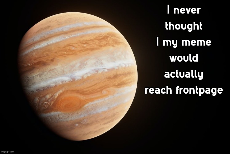 spactate jupiter ehhh | I never thought I my meme would actually reach frontpage | image tagged in spactate jupiter ehhh | made w/ Imgflip meme maker