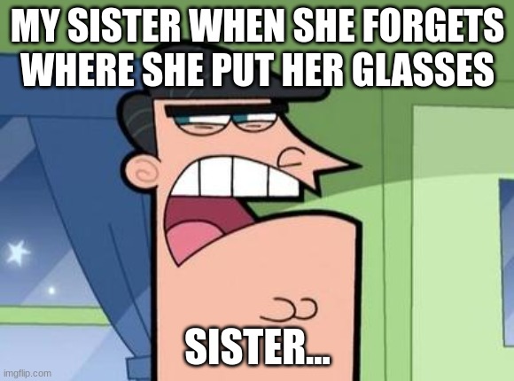Dinkleberg | MY SISTER WHEN SHE FORGETS WHERE SHE PUT HER GLASSES; SISTER... | image tagged in dinkleberg | made w/ Imgflip meme maker