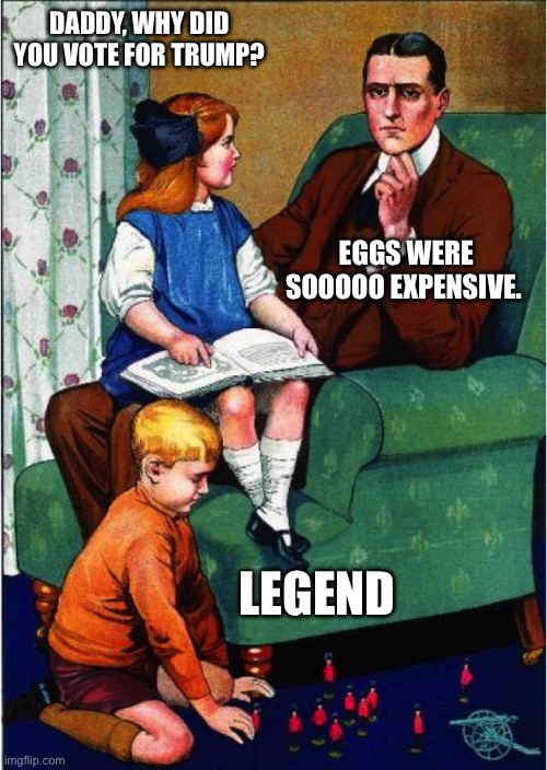 Eggs | DADDY, WHY DID YOU VOTE FOR TRUMP? EGGS WERE SOOOOO EXPENSIVE. LEGEND | image tagged in daddy what did you do | made w/ Imgflip meme maker