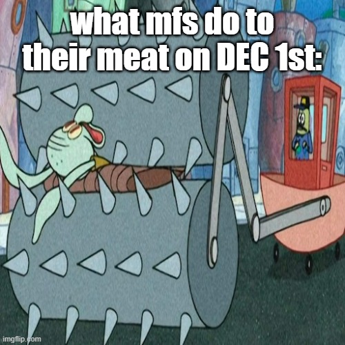 Squidward Killing Machine | what mfs do to their meat on DEC 1st: | image tagged in squidward killing machine | made w/ Imgflip meme maker