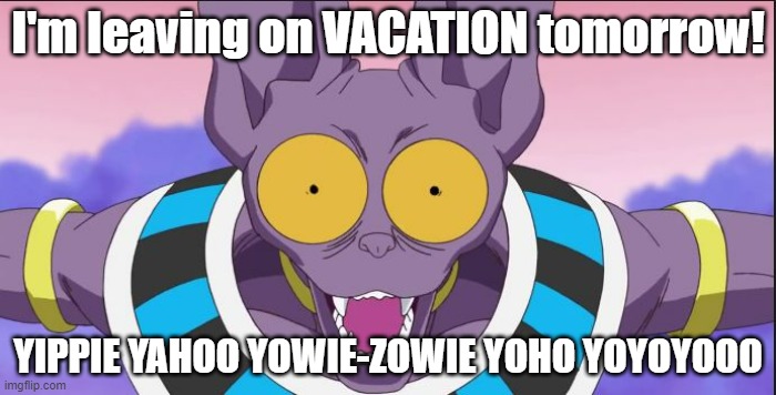 Whis, get me a Tylenol | I'm leaving on VACATION tomorrow! YIPPIE YAHOO YOWIE-ZOWIE YOHO YOYOYOOO | image tagged in beerus | made w/ Imgflip meme maker