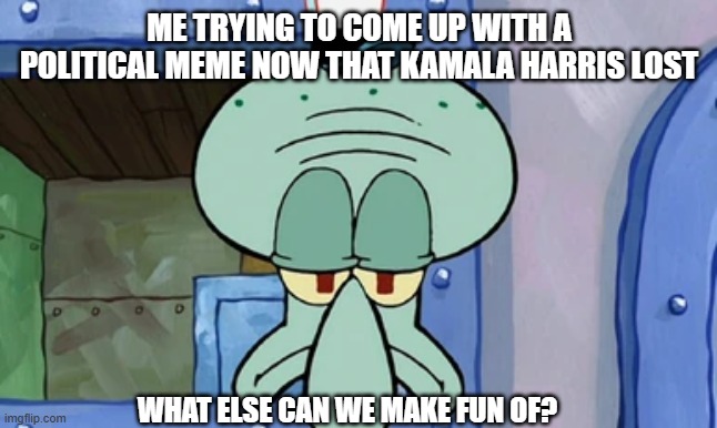 is this the end of political memes?? | ME TRYING TO COME UP WITH A POLITICAL MEME NOW THAT KAMALA HARRIS LOST; WHAT ELSE CAN WE MAKE FUN OF? | image tagged in squidward | made w/ Imgflip meme maker