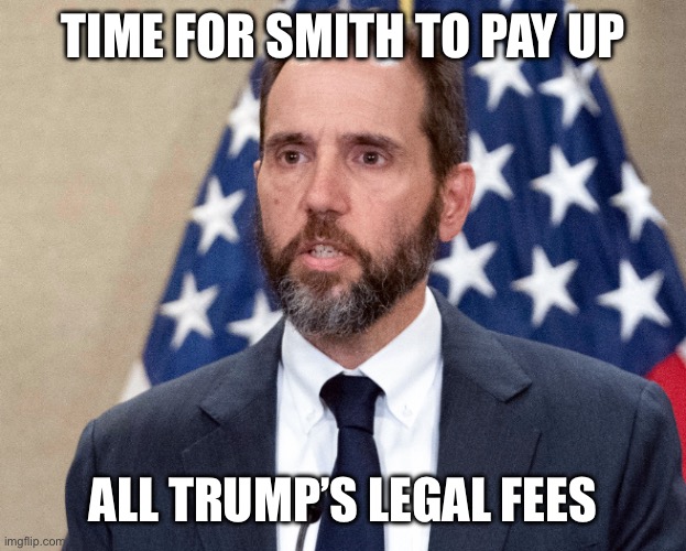 He’s lucky he can’t go to prison for prosecutorial misconduct. | TIME FOR SMITH TO PAY UP; ALL TRUMP’S LEGAL FEES | image tagged in jack smith,trump,legal fees | made w/ Imgflip meme maker