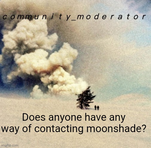 Space11 | Does anyone have any way of contacting moonshade? | image tagged in space11 | made w/ Imgflip meme maker