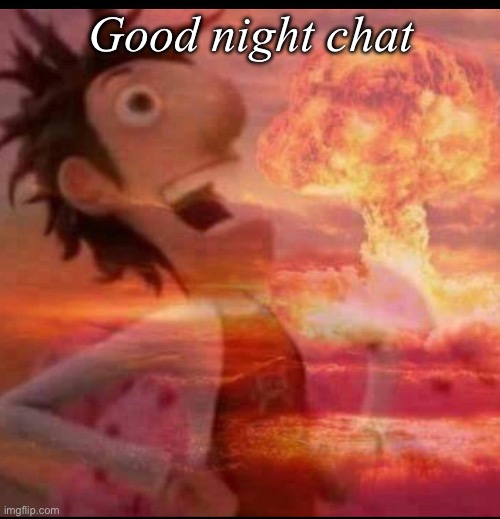 Good night | Good night chat | image tagged in mushroomcloudy,msmg | made w/ Imgflip meme maker