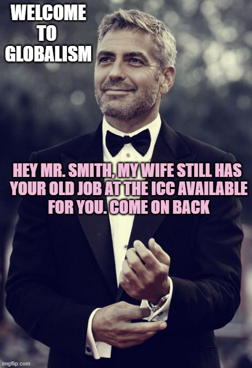 George Clooney For President | WELCOME
TO 
GLOBALISM HEY MR. SMITH, MY WIFE STILL HAS 
YOUR OLD JOB AT THE ICC AVAILABLE
FOR YOU. COME ON BACK | image tagged in george clooney for president | made w/ Imgflip meme maker