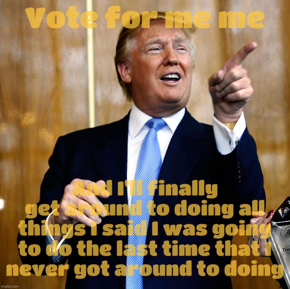 He promises he'll keep his campaign promises from last time this time! | Vote for me me; And I'll finally get around to doing all things I said I was going to do the last time that I
never got around to doing | image tagged in donald trump birthday,donald trump,trump,election 2024,election 2016,if at first you don't suck seed ply ply again | made w/ Imgflip meme maker