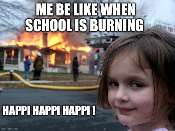 My wish | ME BE LIKE WHEN SCHOOL IS BURNING; HAPPI HAPPI HAPPI ! | image tagged in memes,disaster girl | made w/ Imgflip meme maker