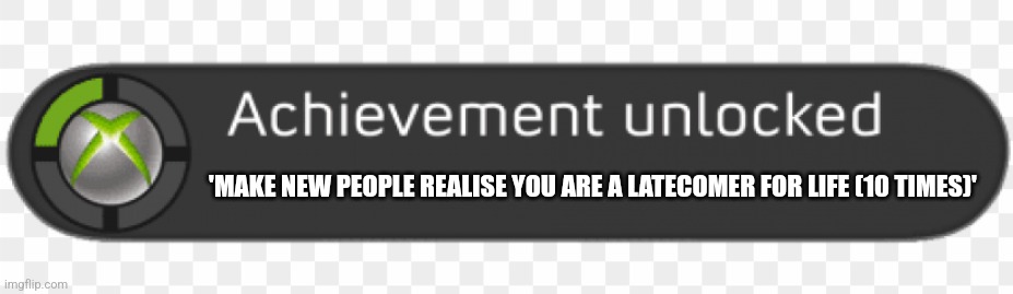 Be a latecomer | 'MAKE NEW PEOPLE REALISE YOU ARE A LATECOMER FOR LIFE (10 TIMES)' | image tagged in achievement unlocked png | made w/ Imgflip meme maker