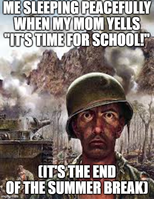 I'm not going back | ME SLEEPING PEACEFULLY WHEN MY MOM YELLS "IT'S TIME FOR SCHOOL!"; (IT'S THE END OF THE SUMMER BREAK) | image tagged in thousand yard stare,memes,middle school,it's time,for,school | made w/ Imgflip meme maker