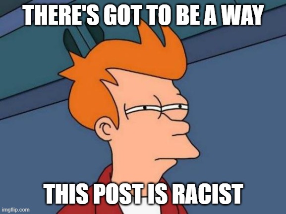 Everything is Racist - Racist Post | THERE'S GOT TO BE A WAY; THIS POST IS RACIST | image tagged in memes,futurama fry,racist,that's racist | made w/ Imgflip meme maker