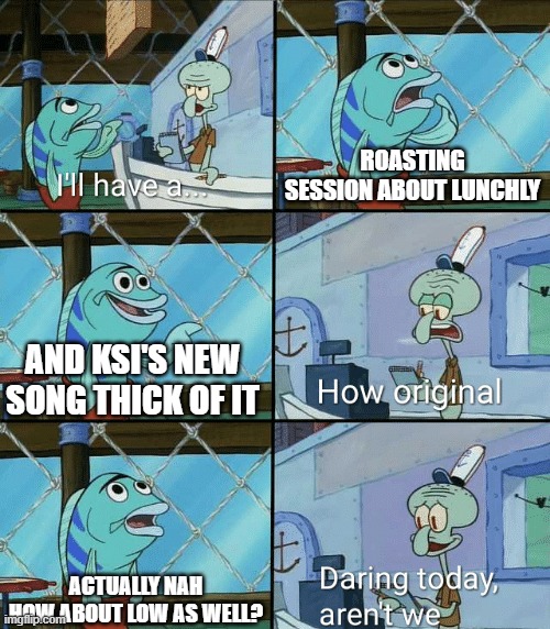 Ksi drama in a nutshell | ROASTING SESSION ABOUT LUNCHLY; AND KSI'S NEW SONG THICK OF IT; ACTUALLY NAH HOW ABOUT LOW AS WELL? | image tagged in daring today aren't we squidward | made w/ Imgflip meme maker