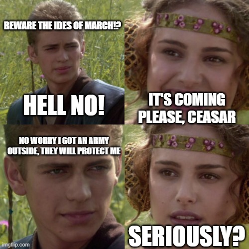 Julius Casar Shakespeare memeiff | BEWARE THE IDES OF MARCH!? HELL NO! IT'S COMING PLEASE, CEASAR; NO WORRY I GOT AN ARMY OUTSIDE, THEY WILL PROTECT ME; SERIOUSLY? | image tagged in for the better right blank | made w/ Imgflip meme maker