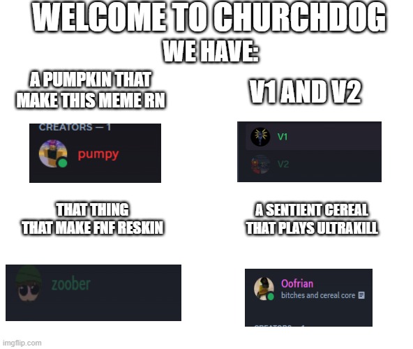 welcome to churchdog | WELCOME TO CHURCHDOG; WE HAVE:; A PUMPKIN THAT MAKE THIS MEME RN; V1 AND V2; THAT THING THAT MAKE FNF RESKIN; A SENTIENT CEREAL THAT PLAYS ULTRAKILL | image tagged in welcome to the internets,discord | made w/ Imgflip meme maker