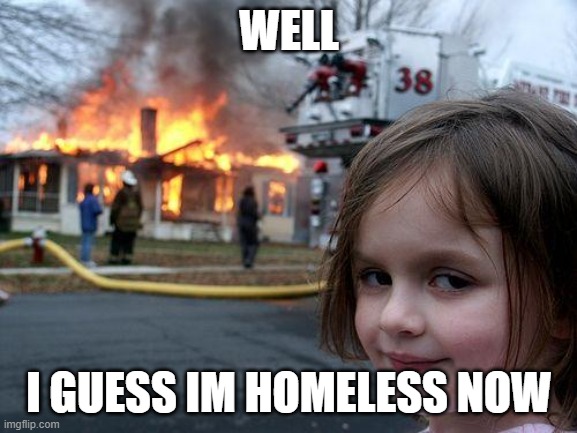 Disaster Girl Meme | WELL; I GUESS IM HOMELESS NOW | image tagged in memes,disaster girl | made w/ Imgflip meme maker