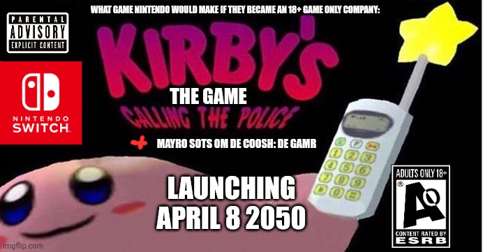 Yes it's real (also i put in too many images?) | WHAT GAME NINTENDO WOULD MAKE IF THEY BECAME AN 18+ GAME ONLY COMPANY:; THE GAME; MAYRO SOTS OM DE COOSH: DE GAMR; LAUNCHING APRIL 8 2050 | image tagged in kirby's calling the police,kirby,mario | made w/ Imgflip meme maker