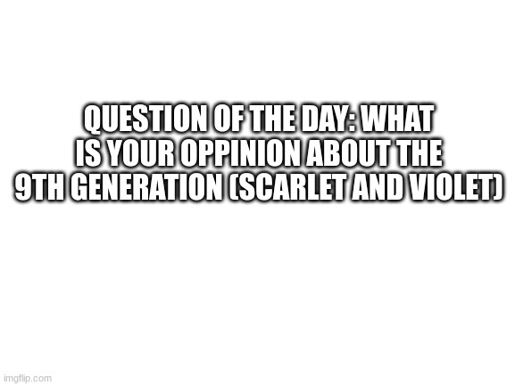 I kinda like it ngl | QUESTION OF THE DAY: WHAT IS YOUR OPPINION ABOUT THE 9TH GENERATION (SCARLET AND VIOLET) | image tagged in blank white template,pokemon | made w/ Imgflip meme maker