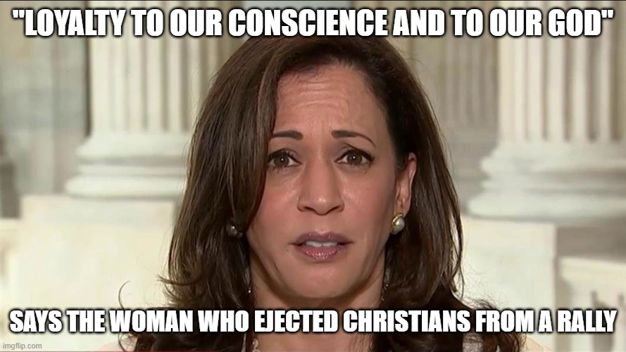 kamala harris | "LOYALTY TO OUR CONSCIENCE AND TO OUR GOD"; SAYS THE WOMAN WHO EJECTED CHRISTIANS FROM A RALLY | image tagged in kamala harris | made w/ Imgflip meme maker