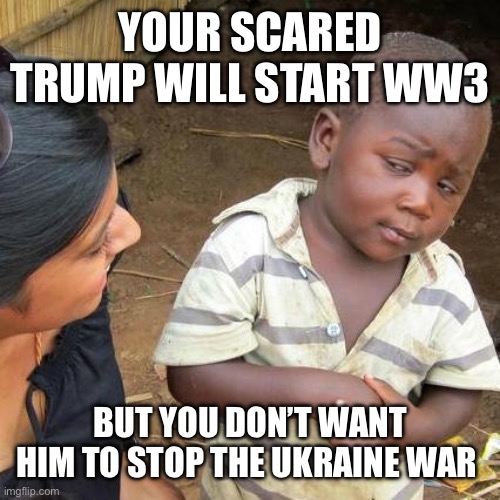 Third World Skeptical Kid Meme | YOUR SCARED TRUMP WILL START WW3; BUT YOU DON’T WANT HIM TO STOP THE UKRAINE WAR | image tagged in memes,third world skeptical kid | made w/ Imgflip meme maker