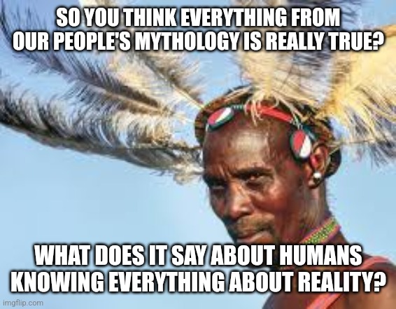 Mythologies seriously need a 'how do we know' myth. | SO YOU THINK EVERYTHING FROM OUR PEOPLE'S MYTHOLOGY IS REALLY TRUE? WHAT DOES IT SAY ABOUT HUMANS KNOWING EVERYTHING ABOUT REALITY? | image tagged in tribal elder,mythbusters,how do we know,mythology,memes | made w/ Imgflip meme maker