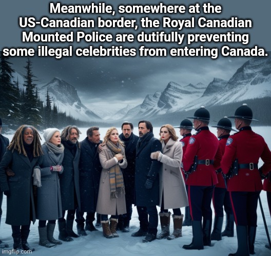 Meanwhile, somewhere at the US-Canadian border, the Royal Canadian Mounted Police are dutifully preventing some illegal celebrities from entering Canada. | made w/ Imgflip meme maker