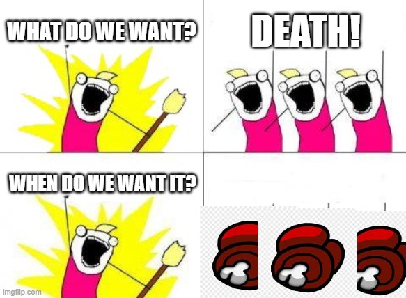 anybody know this reference? | WHAT DO WE WANT? DEATH! WHEN DO WE WANT IT? | image tagged in memes,what do we want | made w/ Imgflip meme maker