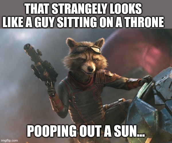 Rocket Raccoon from Guardians of the Galaxy 1 | POOPING OUT A SUN... THAT STRANGELY LOOKS LIKE A GUY SITTING ON A THRONE | image tagged in rocket raccoon from guardians of the galaxy 1 | made w/ Imgflip meme maker