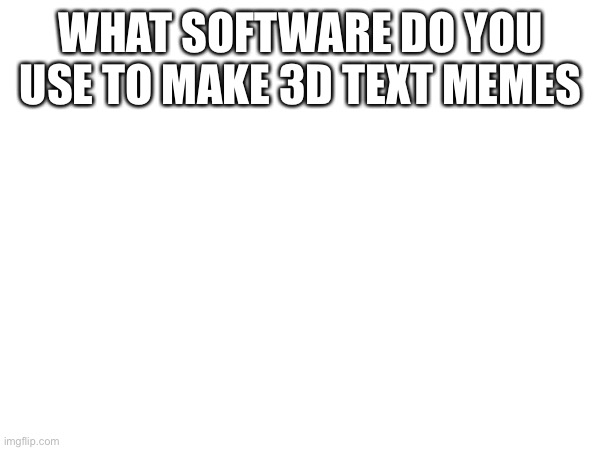 WHAT SOFTWARE DO YOU USE TO MAKE 3D TEXT MEMES | made w/ Imgflip meme maker