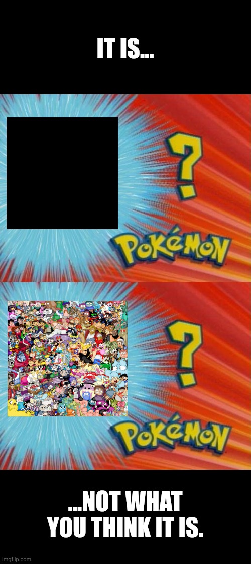 Everything is not what it seems | IT IS... ...NOT WHAT YOU THINK IT IS. | image tagged in who is that pokemon,cartoon network,pokemon | made w/ Imgflip meme maker