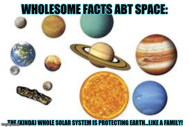 day 5 of space facts: | WHOLESOME FACTS ABT SPACE:; THE (KINDA) WHOLE SOLAR SYSTEM IS PROTECTING EARTH...LIKE A FAMILY! | image tagged in it toke me 1 minute to make this,i was in a hurry,sorry | made w/ Imgflip meme maker