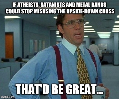 Not Catholic, but I do Feel Your Pain | IF ATHEISTS, SATANISTS AND METAL BANDS COULD STOP MISUSING THE UPSIDE-DOWN CROSS THAT'D BE GREATâ€¦ | image tagged in memes,that would be great | made w/ Imgflip meme maker