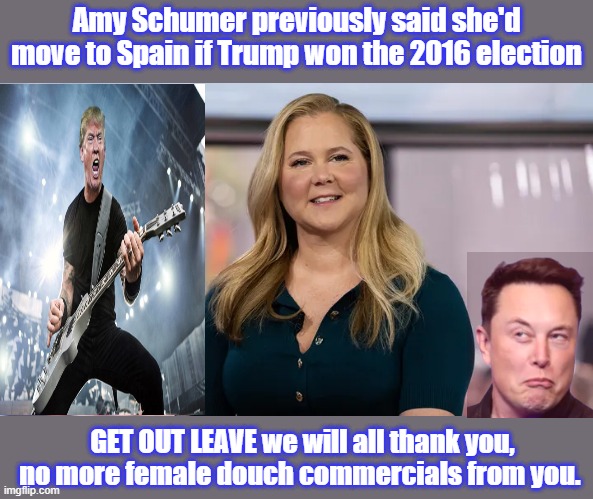 YES please, LEAVE take uncle CHUCK with you. | Amy Schumer previously said she'd move to Spain if Trump won the 2016 election; GET OUT LEAVE we will all thank you, no more female douch commercials from you. | made w/ Imgflip meme maker