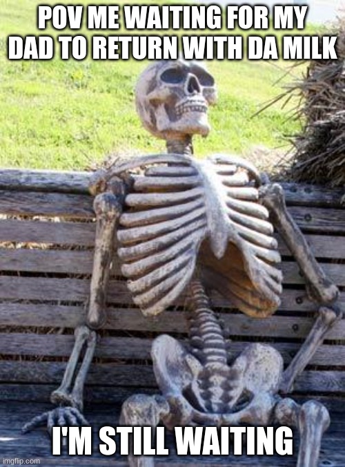 Waiting Skeleton Meme | POV ME WAITING FOR MY DAD TO RETURN WITH DA MILK; I'M STILL WAITING | image tagged in memes,waiting skeleton | made w/ Imgflip meme maker