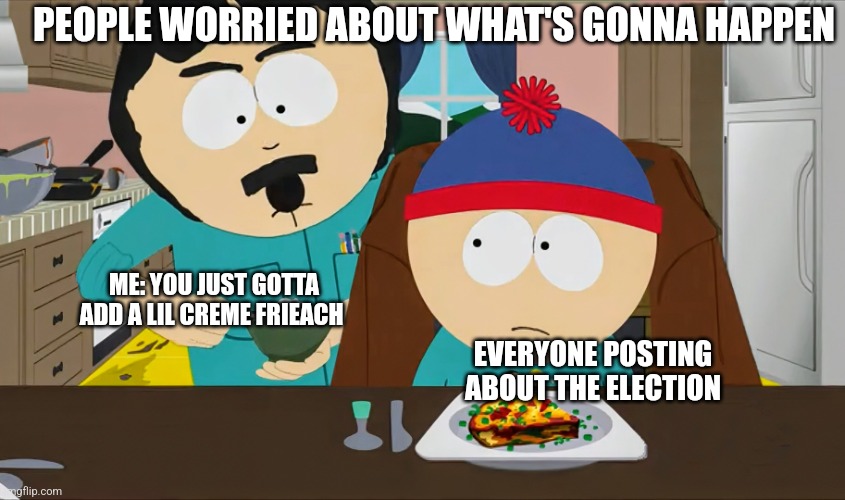 Frieach | PEOPLE WORRIED ABOUT WHAT'S GONNA HAPPEN; ME: YOU JUST GOTTA ADD A LIL CREME FRIEACH; EVERYONE POSTING ABOUT THE ELECTION | image tagged in randy marsh | made w/ Imgflip meme maker