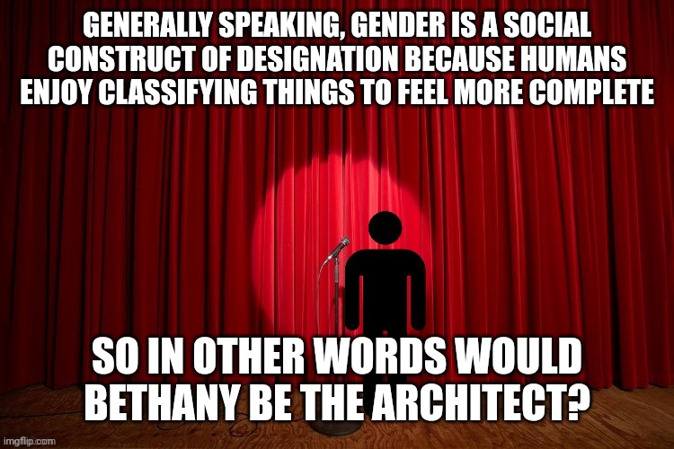 If you were here before MSMG drama you might remember this temp | GENERALLY SPEAKING, GENDER IS A SOCIAL CONSTRUCT OF DESIGNATION BECAUSE HUMANS ENJOY CLASSIFYING THINGS TO FEEL MORE COMPLETE; SO IN OTHER WORDS WOULD BETHANY BE THE ARCHITECT? | image tagged in stick figure performance,also bethany whatcha thinknof the joke,its kind of an affirmation | made w/ Imgflip meme maker