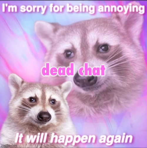 sorry for being annoying | dead chat | image tagged in sorry for being annoying | made w/ Imgflip meme maker