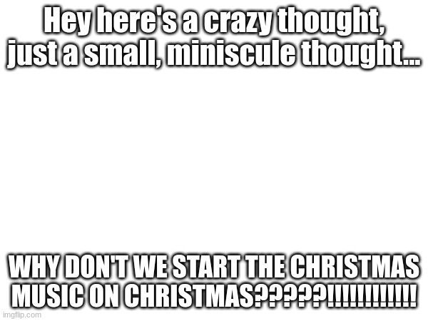 WHY DO PEOPLE START CHRISTMAS MUSIC IN NOVEMBER????????!!!!! | Hey here's a crazy thought, just a small, miniscule thought... WHY DON'T WE START THE CHRISTMAS MUSIC ON CHRISTMAS?????!!!!!!!!!!!! | image tagged in not christmas yet | made w/ Imgflip meme maker