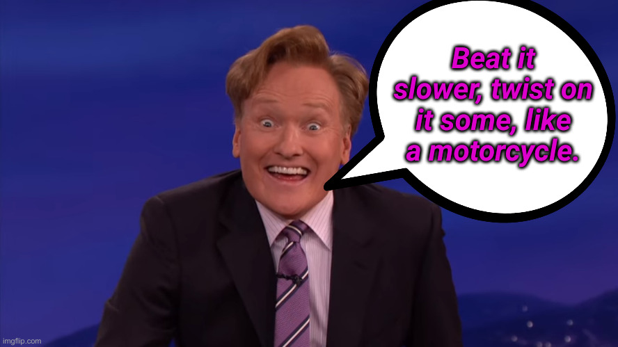 Conan O'Brien | Beat it slower, twist on it some, like a motorcycle. | image tagged in conan o'brien | made w/ Imgflip meme maker