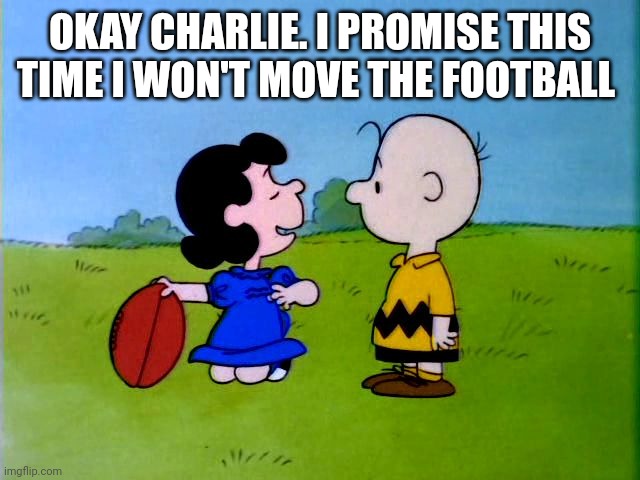 Sorry Charlie | OKAY CHARLIE. I PROMISE THIS TIME I WON'T MOVE THE FOOTBALL | image tagged in peanuts football,funny memes | made w/ Imgflip meme maker