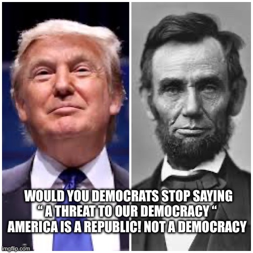 Dumb-0_crats | HE; WOULD YOU DEMOCRATS STOP SAYING “ A THREAT TO OUR DEMOCRACY “  AMERICA IS A REPUBLIC! NOT A DEMOCRACY | image tagged in real trump lincoln | made w/ Imgflip meme maker