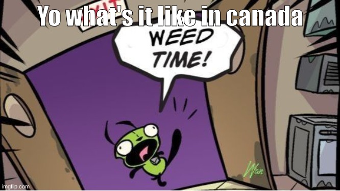 weed time | Yo what's it like in canada | image tagged in weed time | made w/ Imgflip meme maker