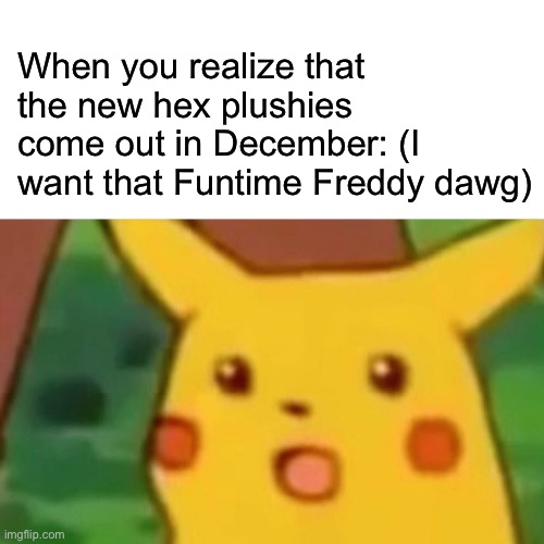 Surprised Pikachu | When you realize that the new hex plushies come out in December: (I want that Funtime Freddy dawg) | image tagged in memes,surprised pikachu | made w/ Imgflip meme maker