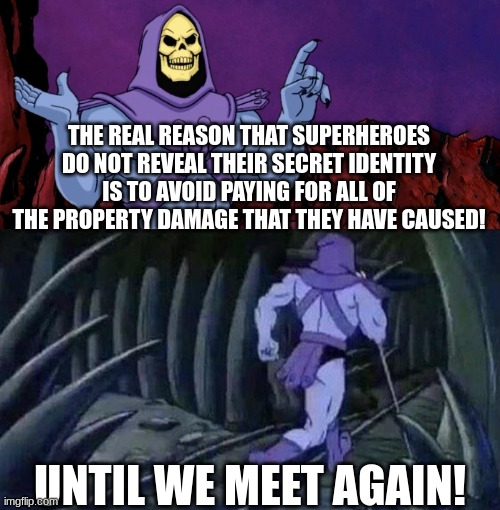 skeletor | THE REAL REASON THAT SUPERHEROES DO NOT REVEAL THEIR SECRET IDENTITY IS TO AVOID PAYING FOR ALL OF THE PROPERTY DAMAGE THAT THEY HAVE CAUSED! UNTIL WE MEET AGAIN! | image tagged in he man skeleton advices | made w/ Imgflip meme maker